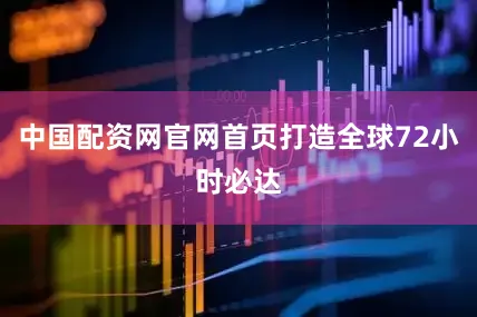 中国配资网官网首页打造全球72小时必达