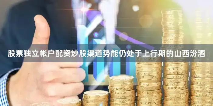 股票独立帐户配资炒股渠道势能仍处于上行期的山西汾酒