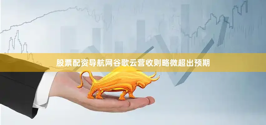 股票配资导航网谷歌云营收则略微超出预期