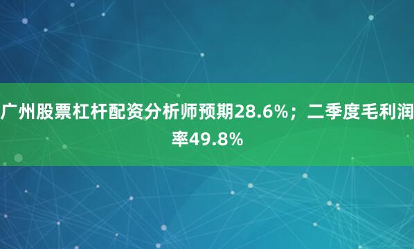 广州股票杠杆配资分析师预期28.6%；二季度毛利润率49.8%
