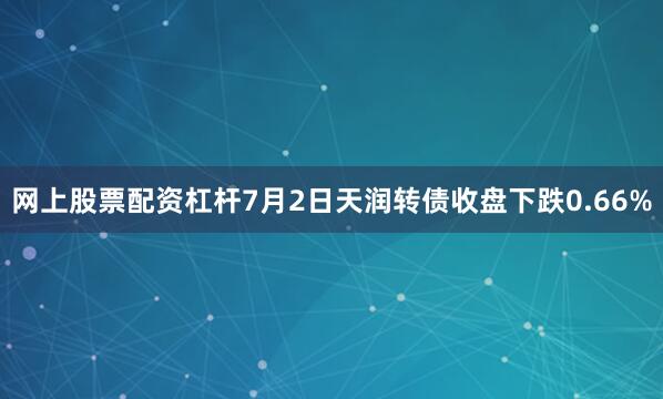 网上股票配资杠杆7月2日天润转债收盘下跌0.66%