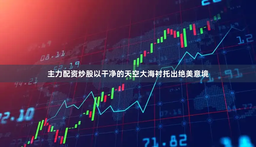 主力配资炒股以干净的天空大海衬托出绝美意境