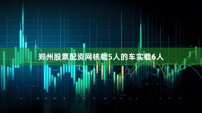 郑州股票配资网核载5人的车实载6人