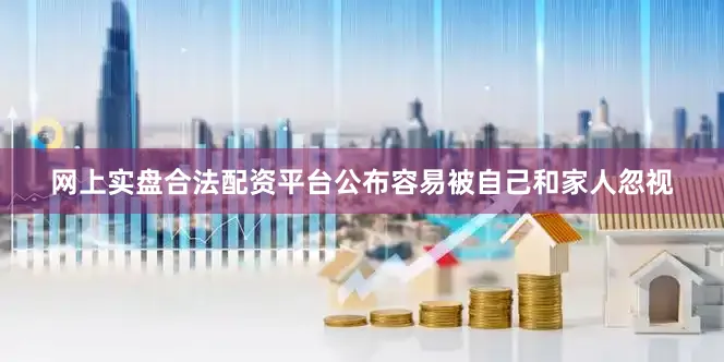 网上实盘合法配资平台公布容易被自己和家人忽视