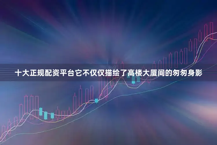 十大正规配资平台它不仅仅描绘了高楼大厦间的匆匆身影