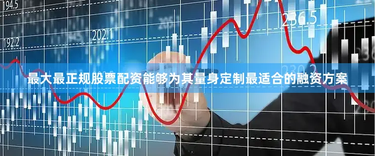 最大最正规股票配资能够为其量身定制最适合的融资方案