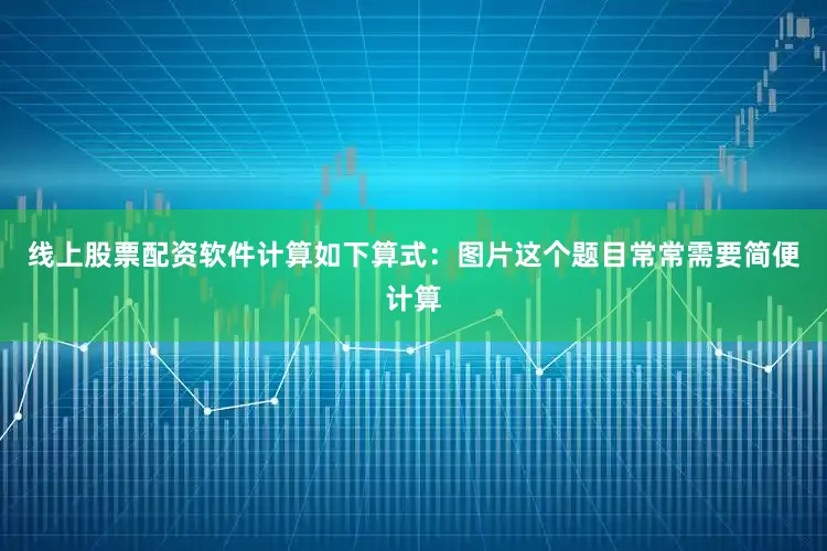 线上股票配资软件计算如下算式：图片这个题目常常需要简便计算