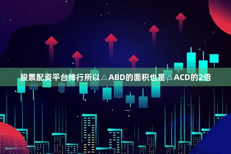 股票配资平台排行所以△ABD的面积也是△ACD的2倍
