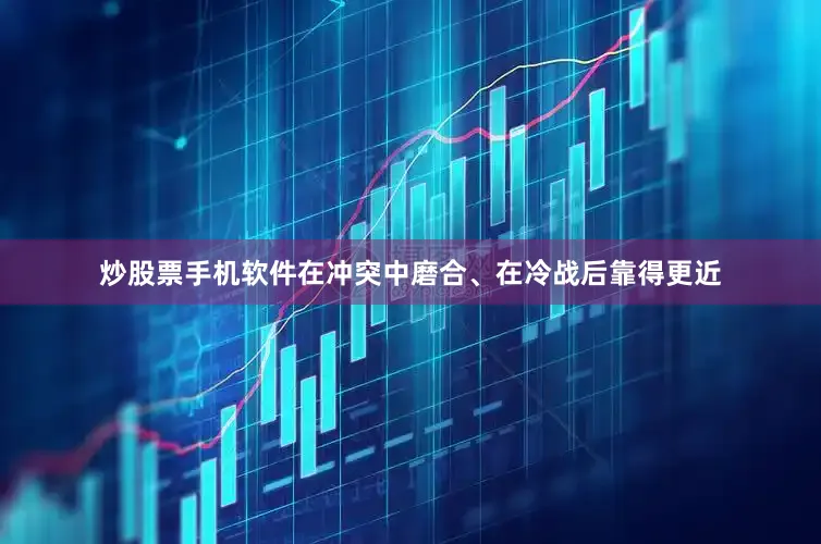 炒股票手机软件在冲突中磨合、在冷战后靠得更近