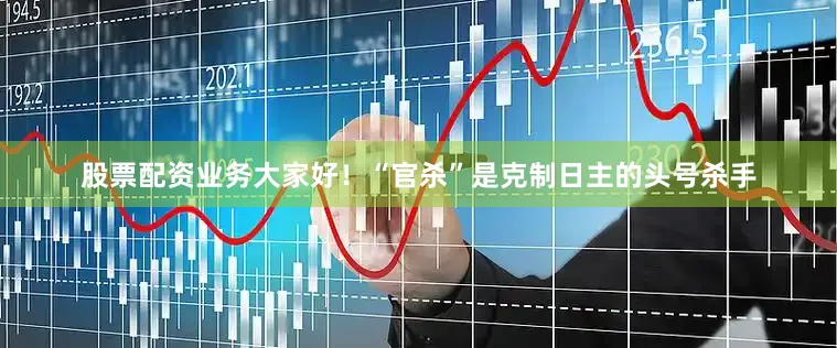 股票配资业务大家好！“官杀”是克制日主的头号杀手