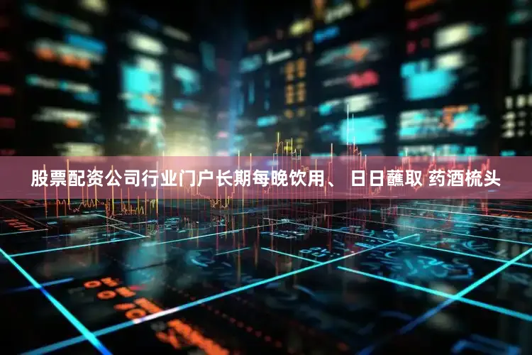 股票配资公司行业门户长期每晚饮用、 日日蘸取 药酒梳头