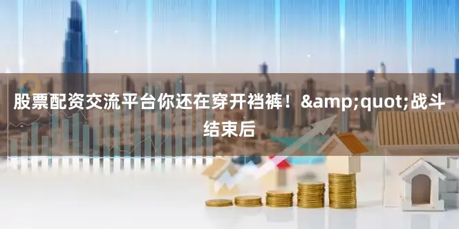 股票配资交流平台你还在穿开裆裤！&quot;战斗结束后