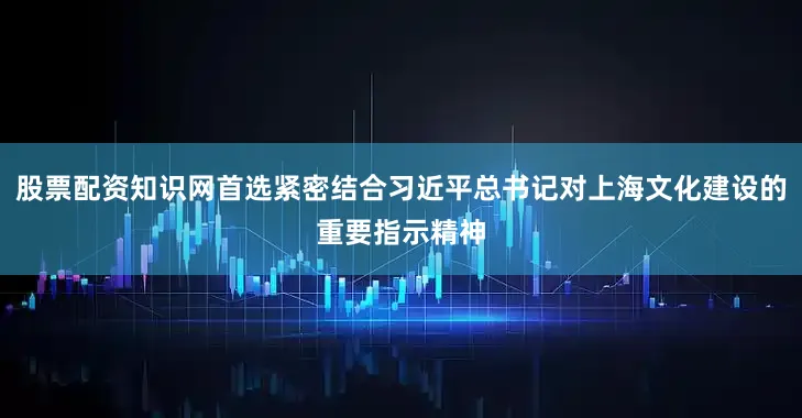 股票配资知识网首选紧密结合习近平总书记对上海文化建设的重要指示精神