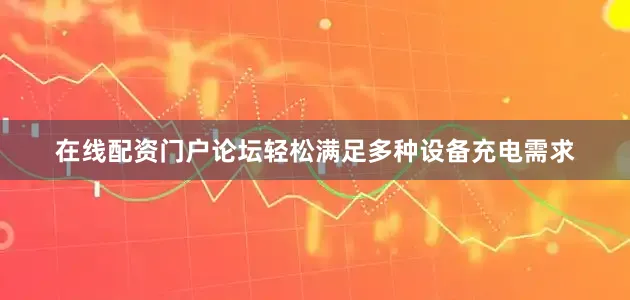 在线配资门户论坛轻松满足多种设备充电需求