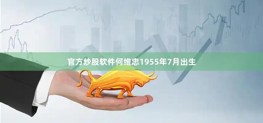 官方炒股软件何维忠1955年7月出生