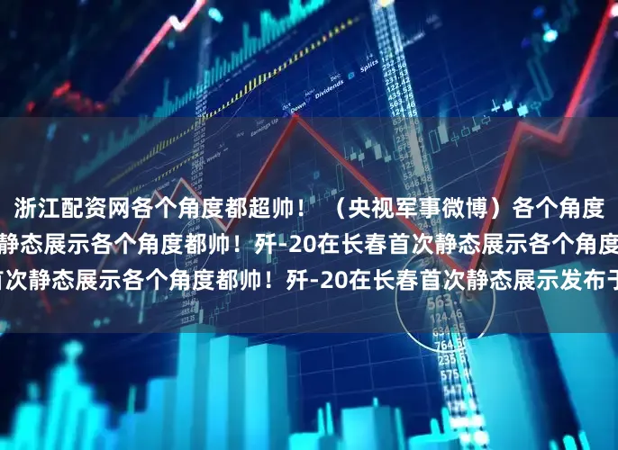 浙江配资网各个角度都超帅！ （央视军事微博）各个角度都帅！歼-20在长春首次静态展示各个角度都帅！歼-20在长春首次静态展示各个角度都帅！歼-20在长春首次静态展示发布于：山东省