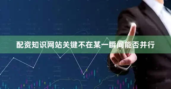 配资知识网站关键不在某一瞬间能否并行