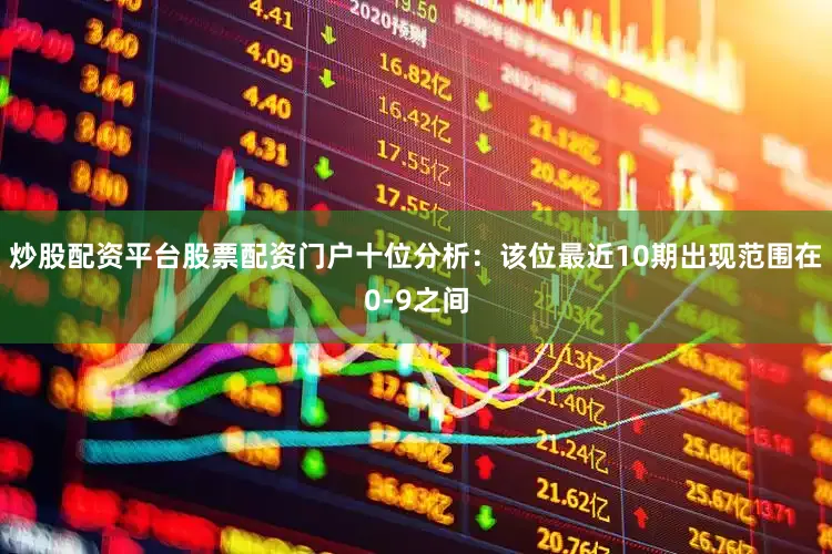 炒股配资平台股票配资门户　　十位分析：该位最近10期出现范围在0-9之间
