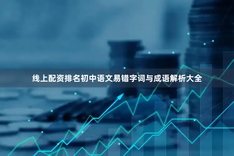 线上配资排名初中语文易错字词与成语解析大全