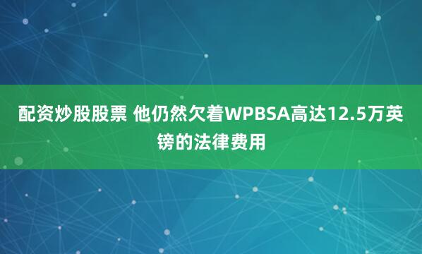 配资炒股股票 他仍然欠着WPBSA高达12.5万英镑的法律费用